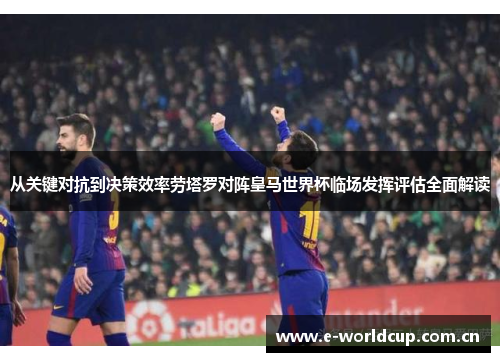从关键对抗到决策效率劳塔罗对阵皇马世界杯临场发挥评估全面解读 从关键对抗到决策效率劳塔罗对阵皇马世界杯临场发挥评估全面解读