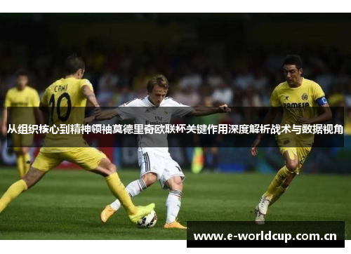 从组织核心到精神领袖莫德里奇欧联杯关键作用深度解析战术与数据视角